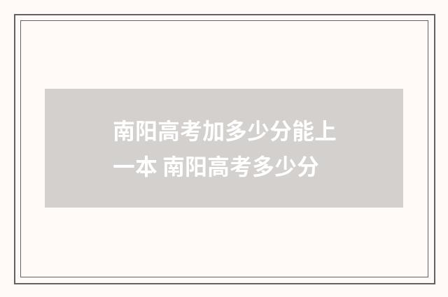 南阳高考加多少分能上一本 南阳高考多少分