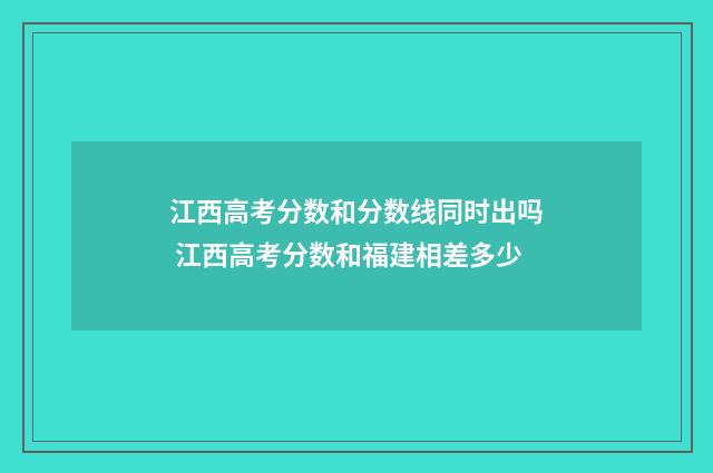 江西高考分数和分数线同时出吗 江西高考分数和福建相差多少