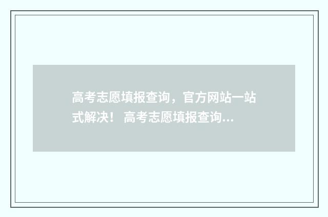 高考志愿填报查询，官方网站一站式解决！ 高考志愿填报查询平台