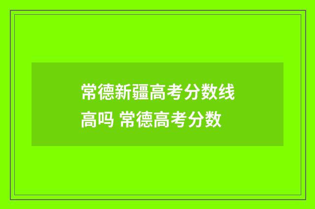 常德新疆高考分数线高吗 常德高考分数