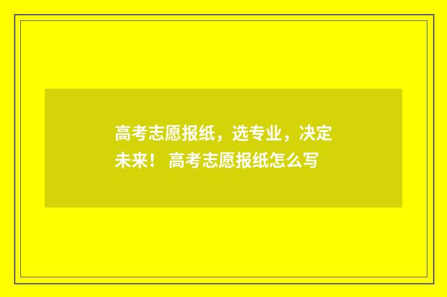 高考志愿报纸，选专业，决定未来！ 高考志愿报纸怎么写