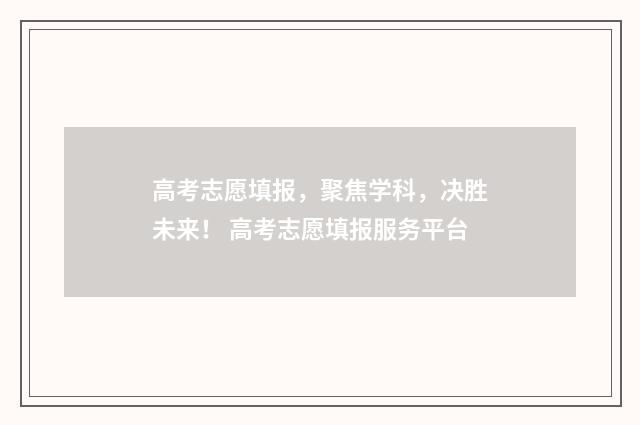 高考志愿填报，聚焦学科，决胜未来！ 高考志愿填报服务平台