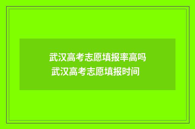 武汉高考志愿填报率高吗 武汉高考志愿填报时间