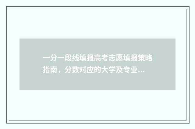 一分一段线填报高考志愿填报策略指南，分数对应的大学及专业一览 一分一段线分数查询