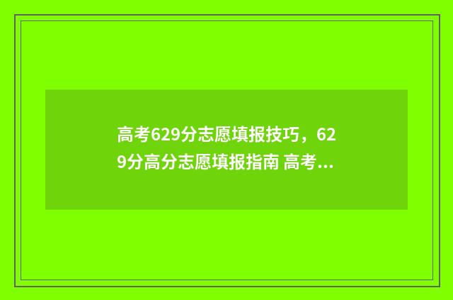高考629分志愿填报技巧，629分高分志愿填报指南 高考分数线629分
