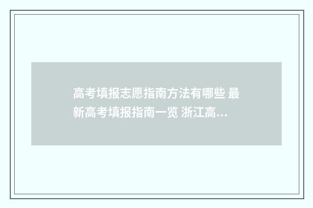 高考填报志愿指南方法有哪些 最新高考填报指南一览 浙江高考填报志愿指南