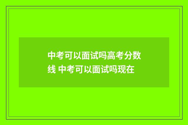 中考可以面试吗高考分数线 中考可以面试吗现在