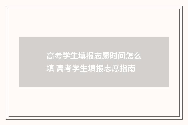 高考学生填报志愿时间怎么填 高考学生填报志愿指南