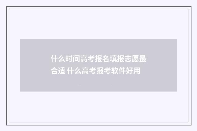 什么时间高考报名填报志愿最合适 什么高考报考软件好用