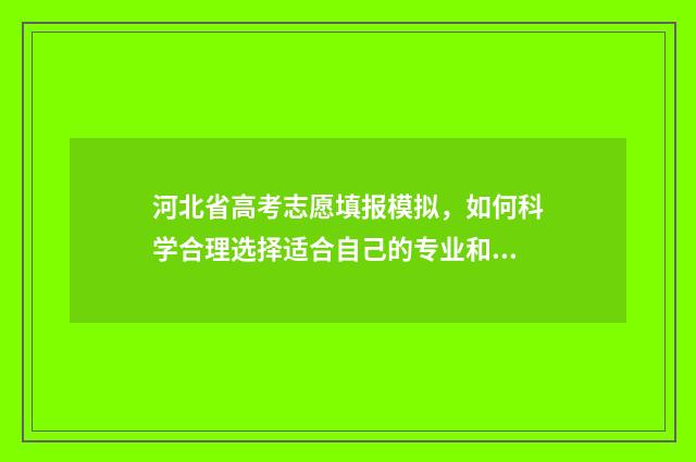 河北省高考志愿填报模拟，如何科学合理选择适合自己的专业和院校？ 河北省高考志愿填报时间和截止时间