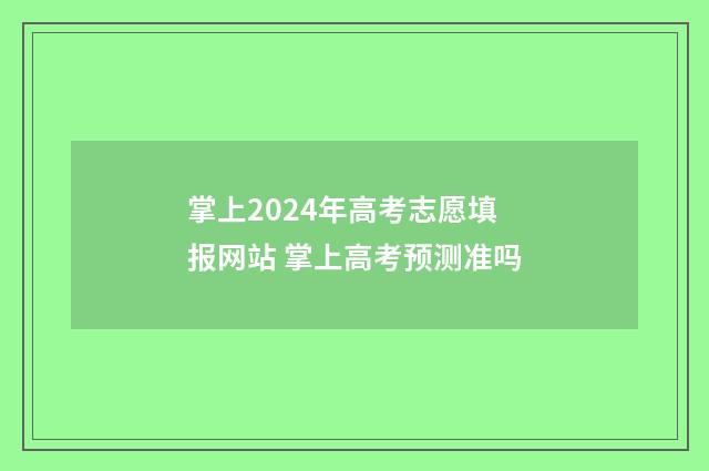掌上2024年高考志愿填报网站 掌上高考预测准吗