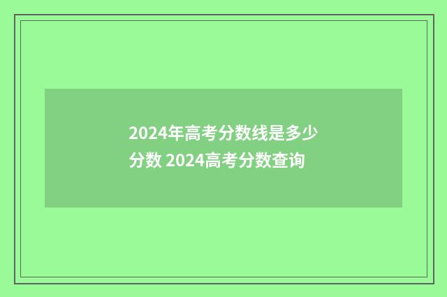 2024年高考分数线是多少分数 2024高考分数查询