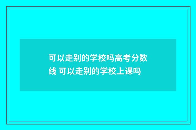 可以走别的学校吗高考分数线 可以走别的学校上课吗