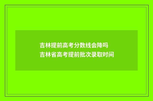 吉林提前高考分数线会降吗 吉林省高考提前批次录取时间