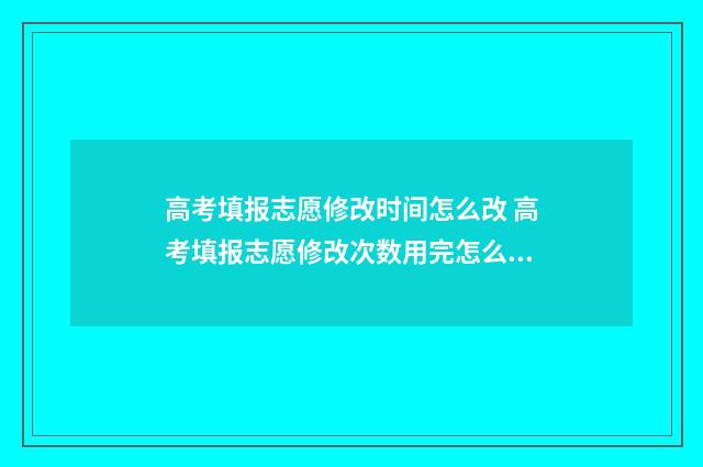 高考填报志愿修改时间怎么改 高考填报志愿修改次数用完怎么办