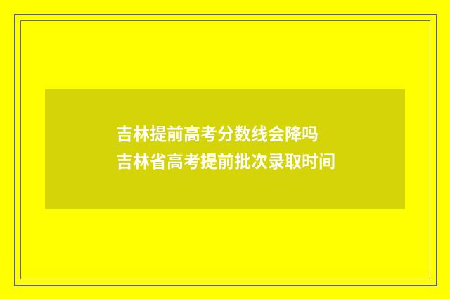 吉林提前高考分数线会降吗 吉林省高考提前批次录取时间