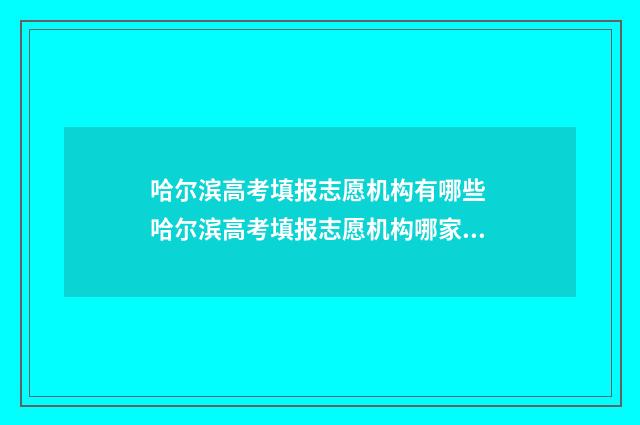 哈尔滨高考填报志愿机构有哪些 哈尔滨高考填报志愿机构哪家强