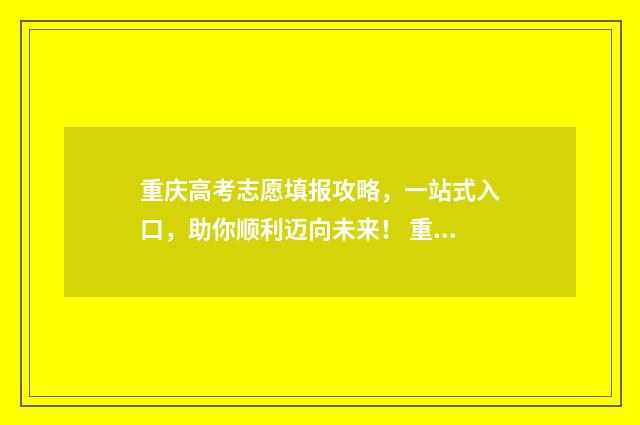 重庆高考志愿填报攻略，一站式入口，助你顺利迈向未来！ 重庆高考志愿填报有服从调剂吗