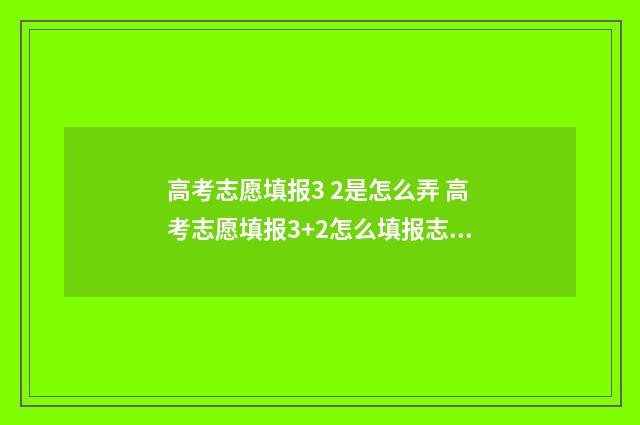 高考志愿填报3 2是怎么弄 高考志愿填报3+2怎么填报志愿