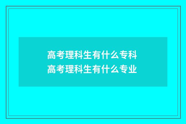 高考理科生有什么专科 高考理科生有什么专业