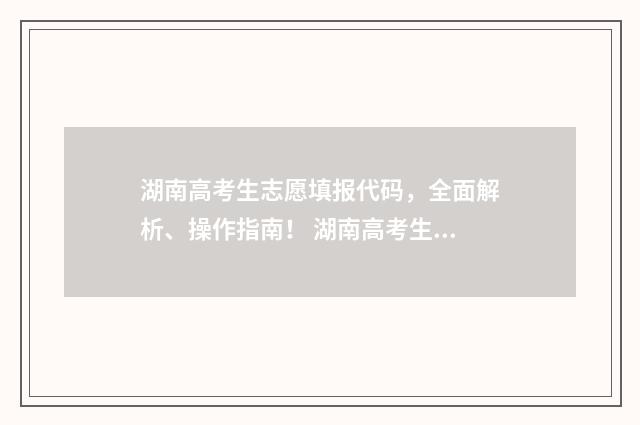 湖南高考生志愿填报代码，全面解析、操作指南！ 湖南高考生志愿填报完了还需要做什么