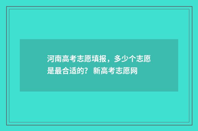 河南高考志愿填报，多少个志愿是最合适的？ 新高考志愿网