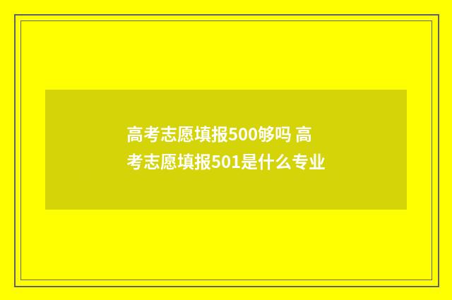 高考志愿填报500够吗 高考志愿填报501是什么专业