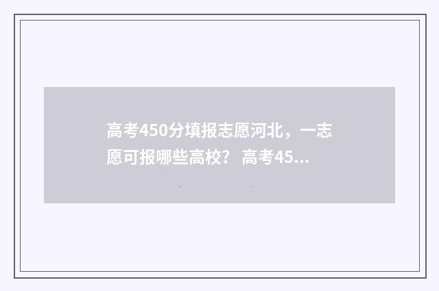 高考450分填报志愿河北，一志愿可报哪些高校？ 高考450分怎么样