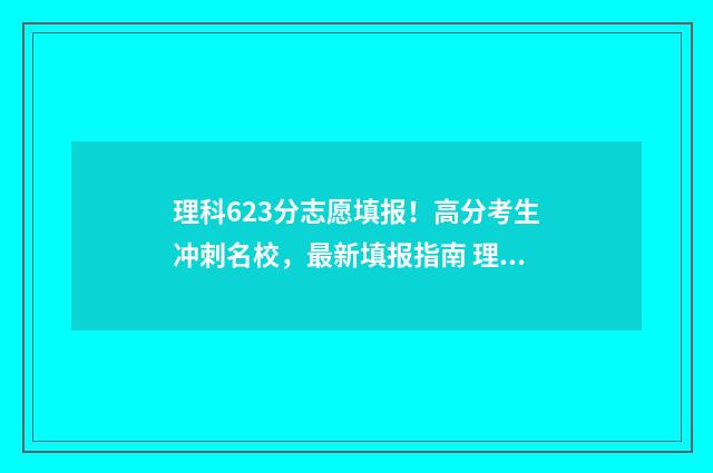 理科623分志愿填报！高分考生冲刺名校，最新填报指南 理科632高吗