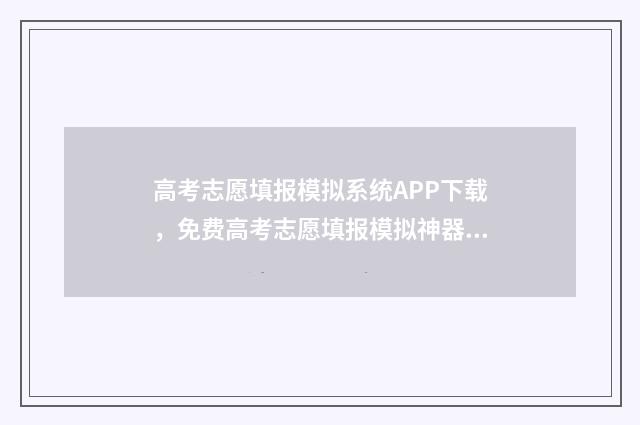 高考志愿填报模拟系统APP下载，免费高考志愿填报模拟神器 高考志愿填报模拟入口2024