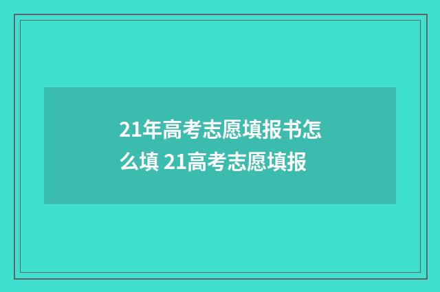 21年高考志愿填报书怎么填 21高考志愿填报