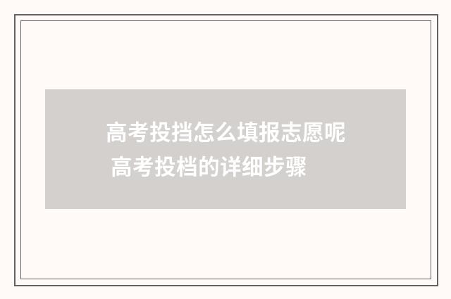 高考投挡怎么填报志愿呢 高考投档的详细步骤