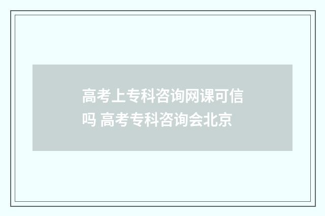 高考上专科咨询网课可信吗 高考专科咨询会北京
