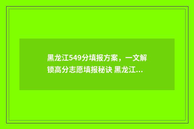 黑龙江549分填报方案，一文解锁高分志愿填报秘诀 黑龙江279分报考