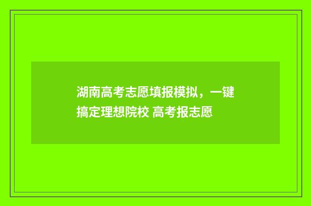 湖南高考志愿填报模拟，一键搞定理想院校 高考报志愿