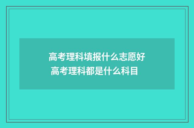高考理科填报什么志愿好 高考理科都是什么科目