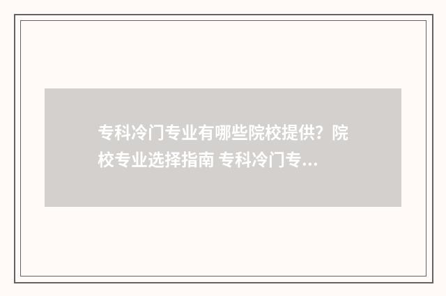 专科冷门专业有哪些院校提供？院校专业选择指南 专科冷门专业有必要考事业编吗