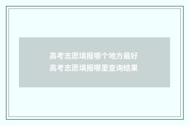 高考志愿填报哪个地方最好 高考志愿填报哪里查询结果