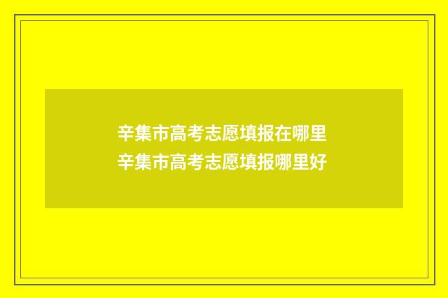 辛集市高考志愿填报在哪里 辛集市高考志愿填报哪里好
