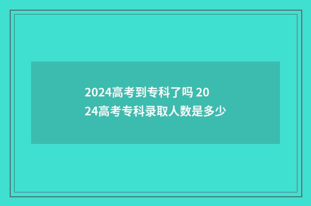 2024高考到专科了吗 2024高考专科录取人数是多少