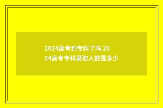 2024高考到专科了吗 2024高考专科录取人数是多少