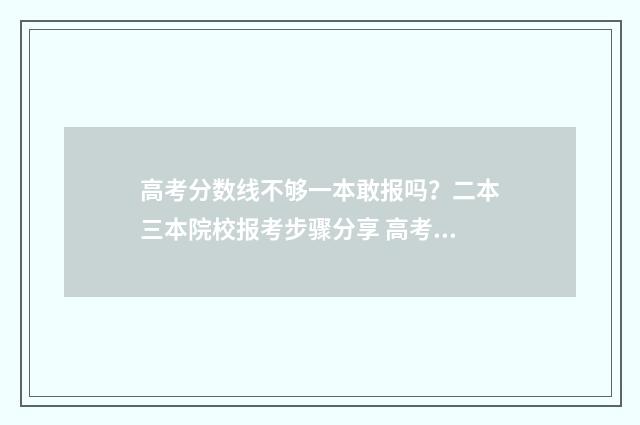 高考分数线不够一本敢报吗？二本三本院校报考步骤分享 高考分数线不够二本线怎么办