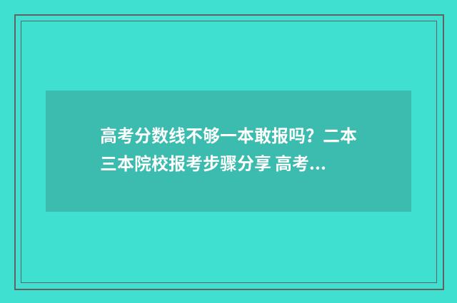 高考分数线不够一本敢报吗？二本三本院校报考步骤分享 高考分数线不够二本线怎么办