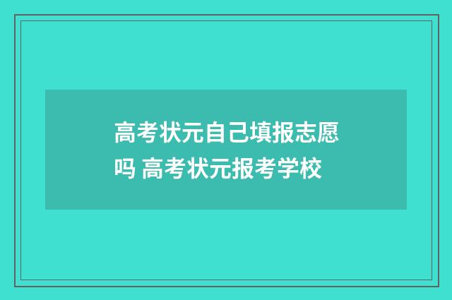 高考状元自己填报志愿吗 高考状元报考学校