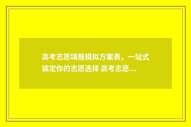 高考志愿填报模拟方案表，一站式搞定你的志愿选择 高考志愿填报模拟填报系统
