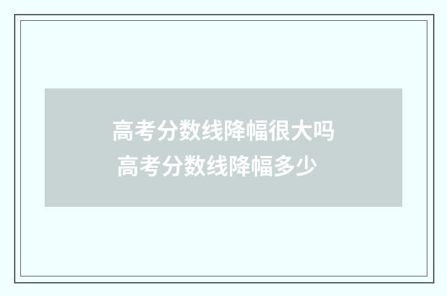 高考分数线降幅很大吗 高考分数线降幅多少