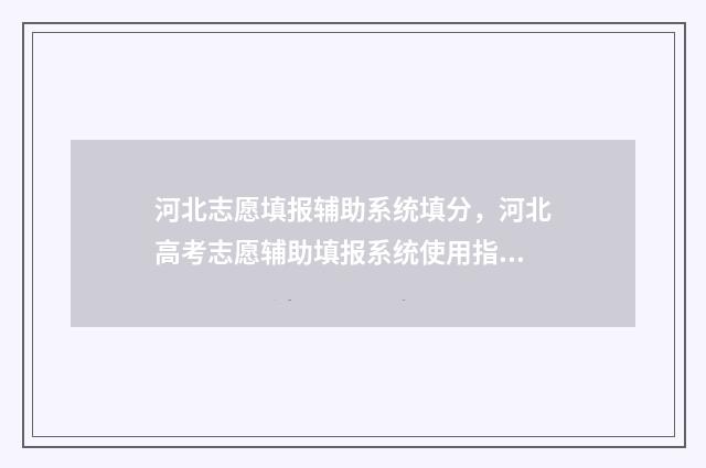 河北志愿填报辅助系统填分，河北高考志愿辅助填报系统使用指导 河北志愿填报辅助