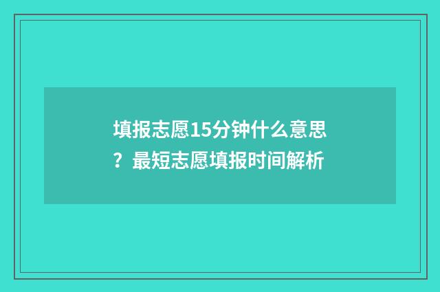 填报志愿15分钟什么意思？最短志愿填报时间解析