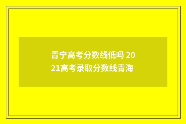 青宁高考分数线低吗 2021高考录取分数线青海