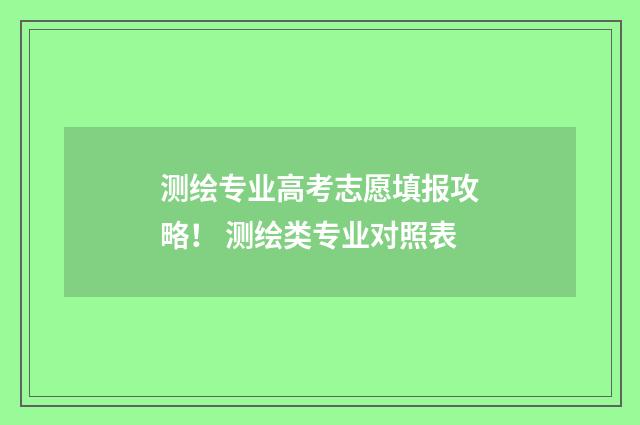 测绘专业高考志愿填报攻略！ 测绘类专业对照表